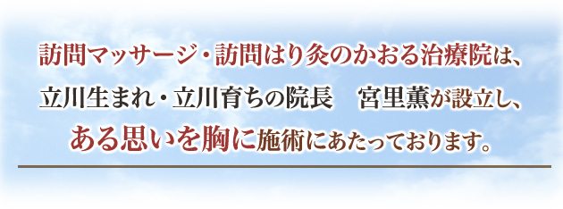 訪問マッサージ・訪問はり灸のかおる治療院は、立川生まれ・立川育ちの院長 宮里薫が設立し、ある思いを胸に施術にあたっております。