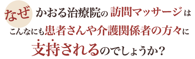 なぜ、かおる治療院の訪問マッサージは、こんなにも患者さんや介護関係者の方々に支持されるのでしょうか?